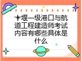 十堰一级港口与航道工程建造师考试内容有哪些具体是什么