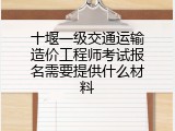 十堰一级交通运输造价工程师考试报名需要提供什么材料