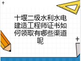 十堰二级水利水电建造工程师证书如何领取有哪些渠道呢