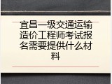 宜昌一级交通运输造价工程师考试报名需要提供什么材料