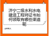 济宁二级水利水电建造工程师证书如何领取有哪些渠道呢