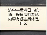 济宁一级港口与航道工程建造师考试内容有哪些具体是什么