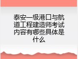 泰安一级港口与航道工程建造师考试内容有哪些具体是什么