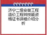 济宁二级安装工程造价工程师技能资格证书详细介绍分析