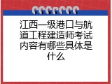 江西一级港口与航道工程建造师考试内容有哪些具体是什么