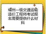 福州一级交通运输造价工程师考试报名需要提供什么材料