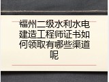 福州二级水利水电建造工程师证书如何领取有哪些渠道呢