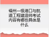 福州一级港口与航道工程建造师考试内容有哪些具体是什么