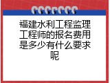 福建水利工程监理工程师的报名费用是多少有什么要求呢