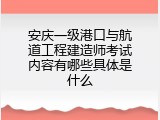 安庆一级港口与航道工程建造师考试内容有哪些具体是什么