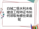 白城二级水利水电建造工程师证书如何领取有哪些渠道呢