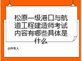 松原一级港口与航道工程建造师考试内容有哪些具体是什么