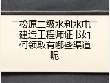 松原二级水利水电建造工程师证书如何领取有哪些渠道呢