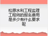 松原水利工程监理工程师的报名费用是多少有什么要求呢