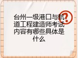 台州一级港口与航道工程建造师考试内容有哪些具体是什么