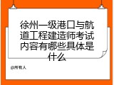 徐州一级港口与航道工程建造师考试内容有哪些具体是什么