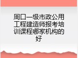 周口一级市政公用工程建造师报考培训课程哪家机构的好