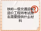 铁岭一级交通运输造价工程师考试报名需要提供什么材料