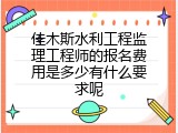 佳木斯水利工程监理工程师的报名费用是多少有什么要求呢