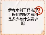 伊春水利工程监理工程师的报名费用是多少有什么要求呢