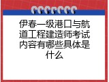 伊春一级港口与航道工程建造师考试内容有哪些具体是什么