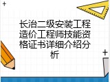长治二级安装工程造价工程师技能资格证书详细介绍分析