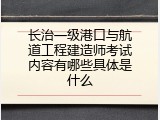 长治一级港口与航道工程建造师考试内容有哪些具体是什么