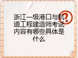 浙江一级港口与航道工程建造师考试内容有哪些具体是什么
