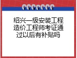 绍兴一级安装工程造价工程师考证通过以后有补贴吗