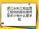 浙江水利工程监理工程师的报名费用是多少有什么要求呢