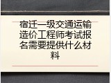 宿迁一级交通运输造价工程师考试报名需要提供什么材料
