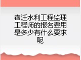 宿迁水利工程监理工程师的报名费用是多少有什么要求呢