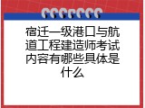 宿迁一级港口与航道工程建造师考试内容有哪些具体是什么
