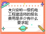 大兴安岭一级机电工程建造师的报名费用是多少有什么要求呢