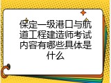 保定一级港口与航道工程建造师考试内容有哪些具体是什么