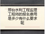 邢台水利工程监理工程师的报名费用是多少有什么要求呢