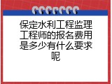 保定水利工程监理工程师的报名费用是多少有什么要求呢