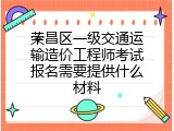荣昌区一级交通运输造价工程师考试报名需要提供什么材料