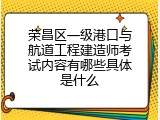 荣昌区一级港口与航道工程建造师考试内容有哪些具体是什么
