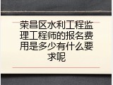 荣昌区水利工程监理工程师的报名费用是多少有什么要求呢