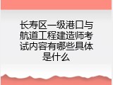 长寿区一级港口与航道工程建造师考试内容有哪些具体是什么