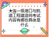 大连一级港口与航道工程建造师考试内容有哪些具体是什么