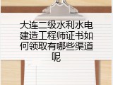大连二级水利水电建造工程师证书如何领取有哪些渠道呢