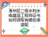 万州区二级水利水电建造工程师证书如何领取有哪些渠道呢