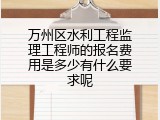 万州区水利工程监理工程师的报名费用是多少有什么要求呢