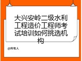 大兴安岭二级水利工程造价工程师考试培训如何挑选机构