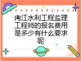 内江水利工程监理工程师的报名费用是多少有什么要求呢