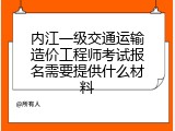 内江一级交通运输造价工程师考试报名需要提供什么材料