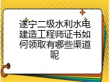 遂宁二级水利水电建造工程师证书如何领取有哪些渠道呢