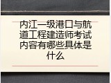 内江一级港口与航道工程建造师考试内容有哪些具体是什么